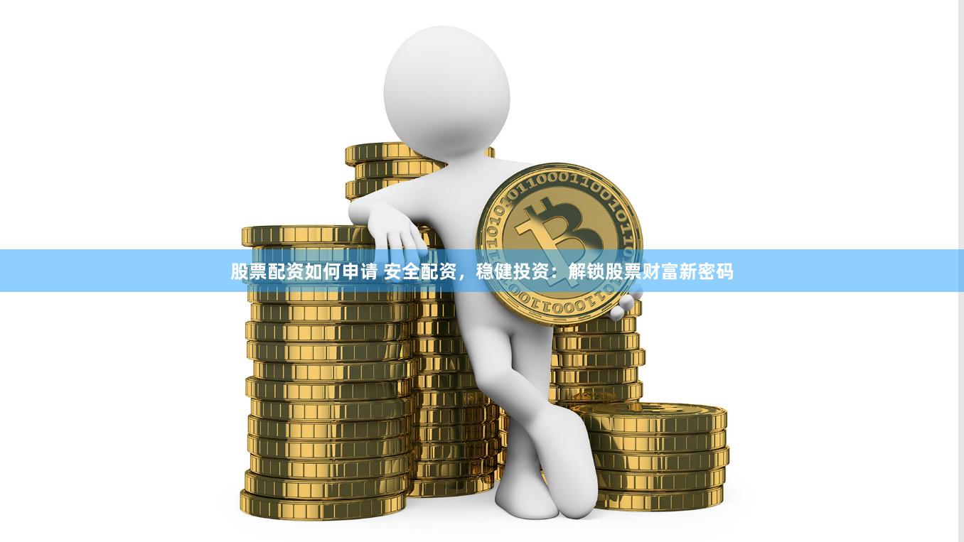 股票配资如何申请 安全配资，稳健投资：解锁股票财富新密码