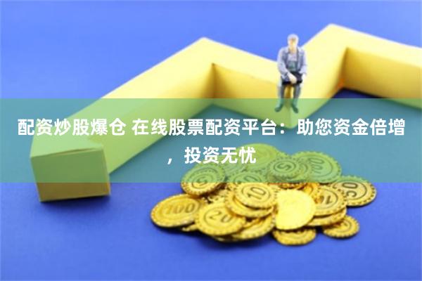 配资炒股爆仓 在线股票配资平台：助您资金倍增，投资无忧