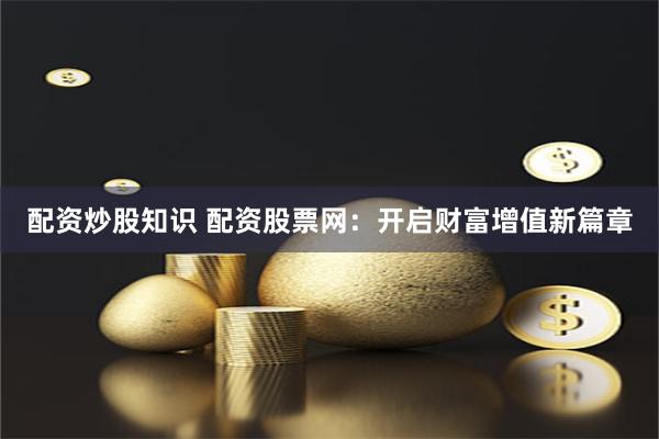 配资炒股知识 配资股票网：开启财富增值新篇章