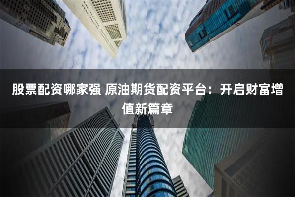 股票配资哪家强 原油期货配资平台：开启财富增值新篇章