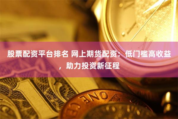 股票配资平台排名 网上期货配资：低门槛高收益，助力投资新征程