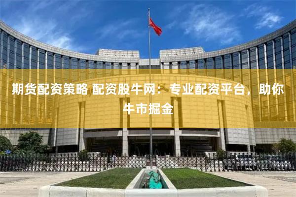 期货配资策略 配资股牛网：专业配资平台，助你牛市掘金
